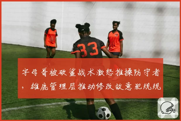 字母哥被砍鲨战术激怒推搡防守者，雄鹿管理层推动修改故意犯规规则阻力重重