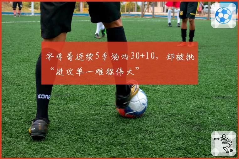 字母哥连续5季场均30+10，却被批“进攻单一难称伟大”